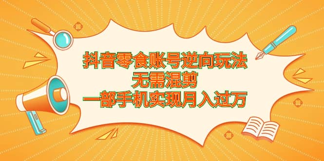 抖音零食账号逆向玩法，无需混剪，一部手机实现月入过万-往来项目网