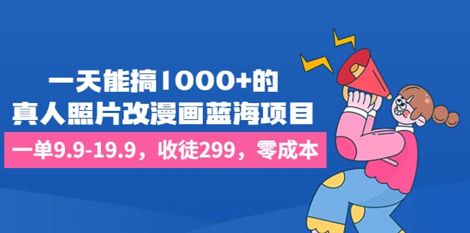 一天能搞1000 的，真人照片改漫画蓝海项目，一单9.9-19.9，收徒299，零成本-往来项目网