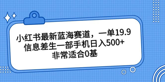 小红书最新蓝海赛道，一单19.9，信息差生一部手机日入500 ，非常适合0基础小白-往来项目网