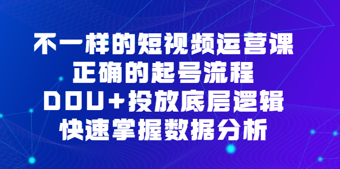 不一样的短视频运营课，正确的起号流程，DOU 投放底层逻辑，快速掌握数据分析-往来项目网