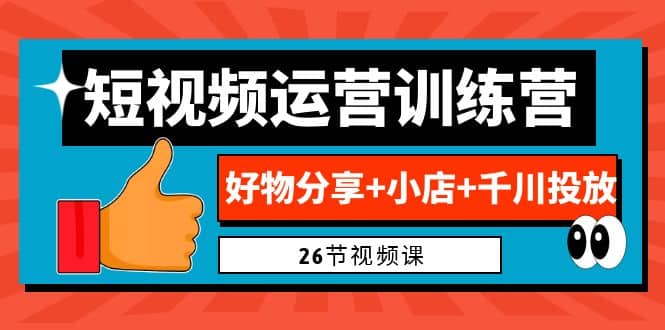 0基础短视频运营训练营：好物分享 小店 千川投放（26节视频课）-往来项目网