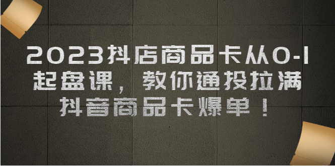 2023抖店商品卡从0-1 起盘课，教你通投拉满，抖音商品卡爆单-往来项目网