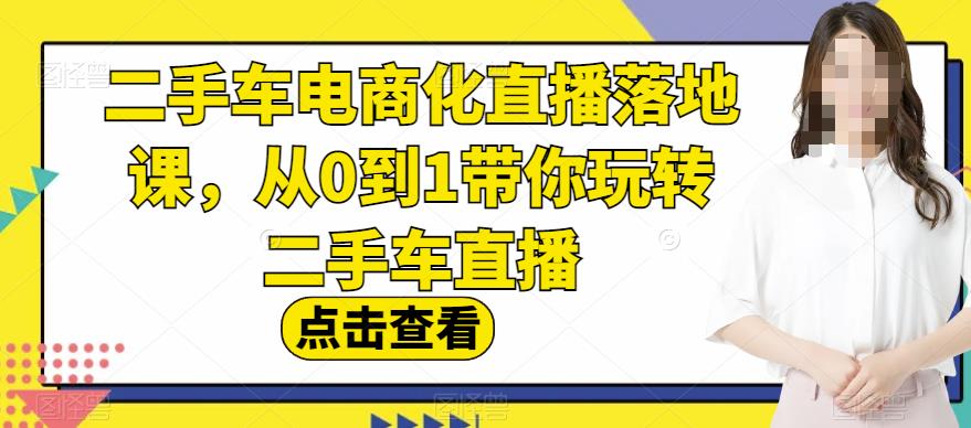 二手车电商化直播落地课，从0到1带你玩转二手车直播-往来项目网