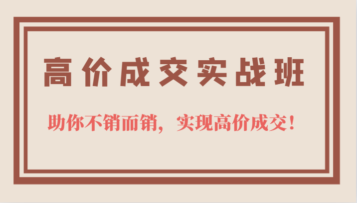 高价成交实战班，助你不销而销，实现高价成交，让客户追着付款的心法技法-往来项目网