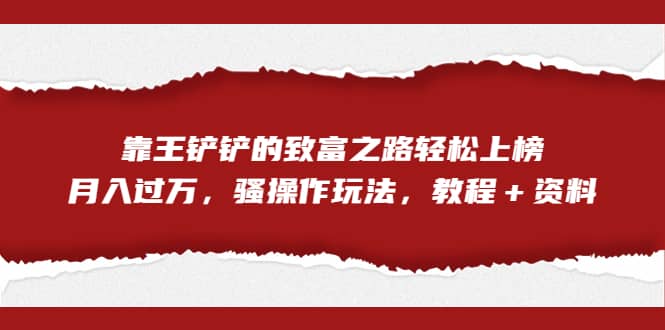 全网首发，靠王铲铲的致富之路轻松上榜，月入过万，骚操作玩法，教程＋资料-往来项目网