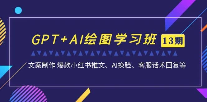 GPT AI绘图学习班【第13期】 文案制作 爆款小红书推文、AI换脸、客服话术-往来项目网