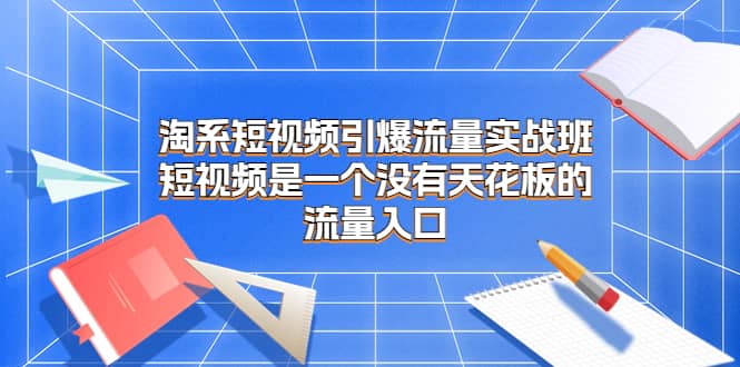 淘系短视频引爆流量实战班，短视频是一个没有天花板的流量入口-往来项目网