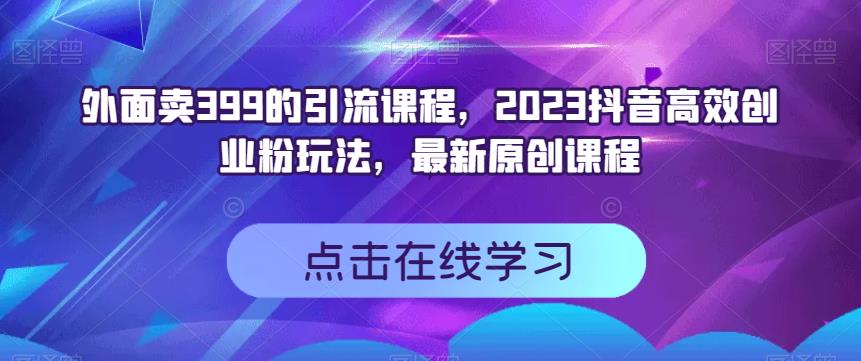 外面卖399的引流课程，2023抖音高效创业粉玩法，最新原创课程-往来项目网