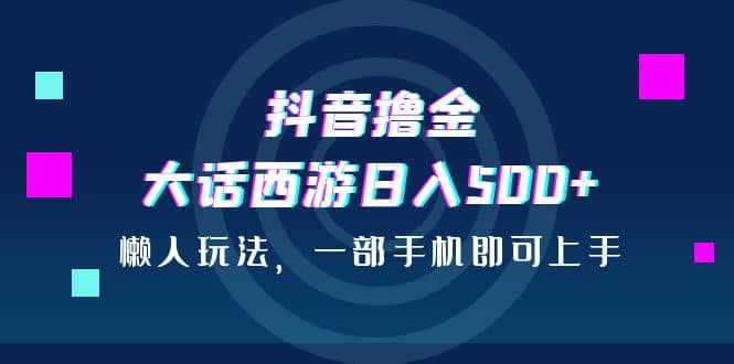 抖音撸金，大话西游日入500 ，懒人玩法，一部手机即可上手-往来项目网