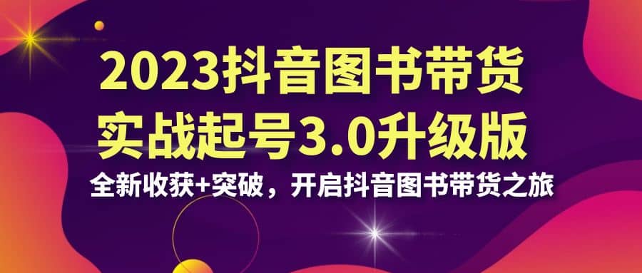 2023抖音 图书带货实战起号3.0升级版：全新收获 突破，开启抖音图书带货之旅-往来项目网