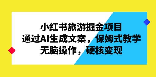 小红书旅游掘金项目，通过AI生成文案，保姆式教学，无脑操作，硬核变现-往来项目网