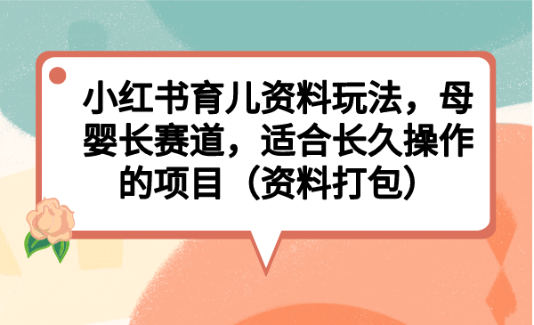 小红书育儿资料玩法，母婴长赛道，适合长久操作的项目（资料打包）-往来项目网