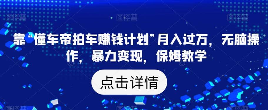 靠“懂车帝拍车赚钱计划”月入过万，无脑操作，暴力变现，保姆教学【揭秘】-往来项目网