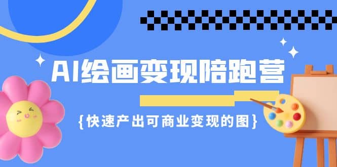 AI绘画·变现陪跑营，快速产出可商业变现的图（11节课）-往来项目网