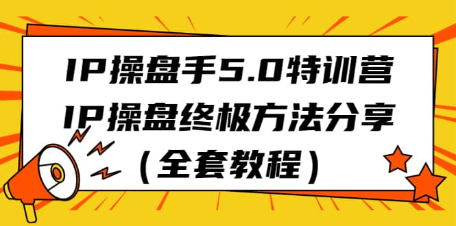 IP操盘手5.0特训营，IP操盘终极方法分享（全套教程）-往来项目网