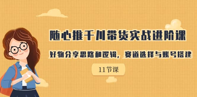 随心推千川带货实战进阶课，好物分享思路和逻辑，赛道选择与账号搭建-往来项目网