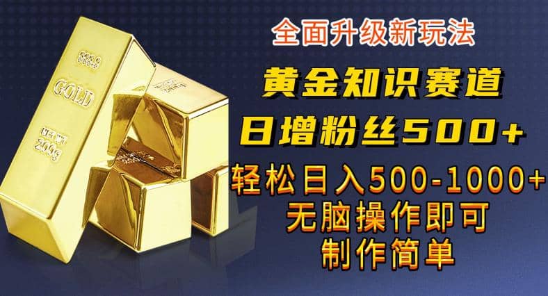 黄金知识赛道，一条作品涨粉500 ，私域高利润单品转化，一部手机轻松实现日入500【揭秘】-往来项目网