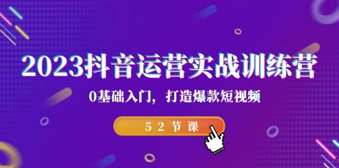 2023抖音运营实战训练营，0基础入门，打造爆款短视频（52节课）-往来项目网