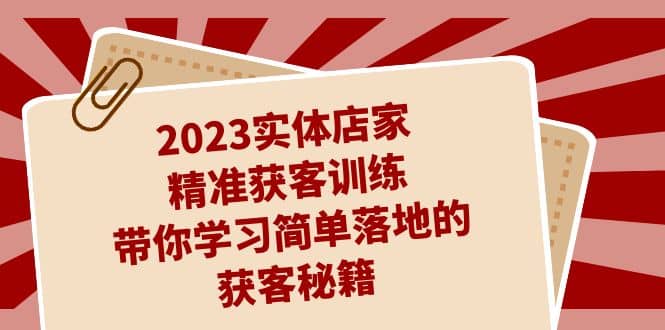 2023实体店家精准获客训练，带你学习简单落地的获客秘籍（27节课）-往来项目网