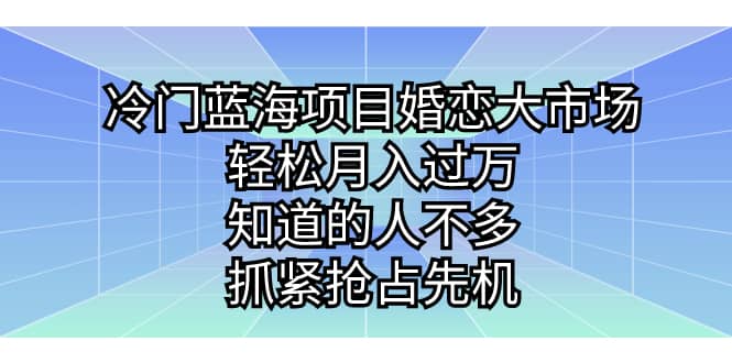 冷门蓝海项目婚恋大市场，轻松月入过万，知道的人不多，抓紧抢占先机-往来项目网