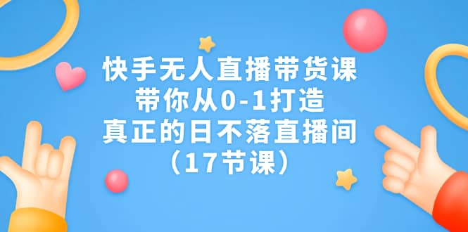 快手无人直播带货课，带你从0-1打造，真正的日不落直播间（17节课）-往来项目网