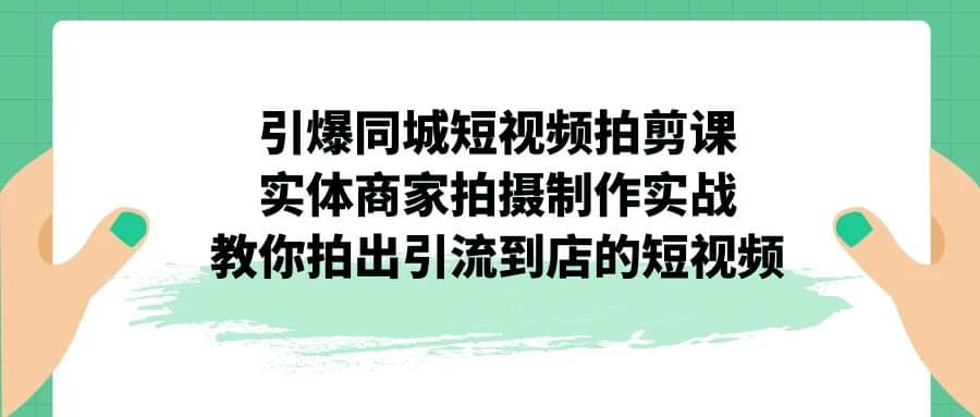 引爆同城-短视频拍剪课：实体商家拍摄制作实战，教你拍出引流到店的短视频-往来项目网