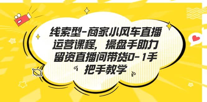 线索型-商家小风车直播运营课程，操盘手助力留资直播间带货0-1手把手教学-往来项目网