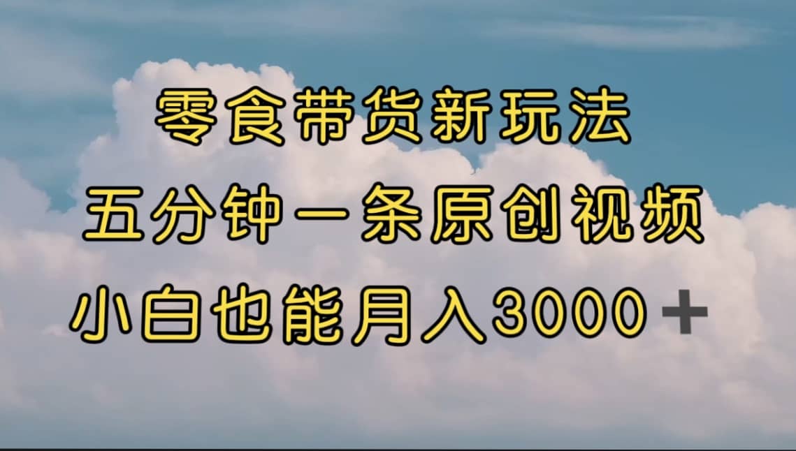 零食带货新玩法，5分钟一条原创视频，新手小白也能轻松月入3000  （教程）-往来项目网