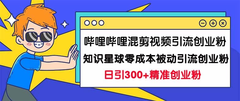 哔哩哔哩混剪视频引流创业粉日引300 知识星球零成本被动引流创业粉一天300-往来项目网