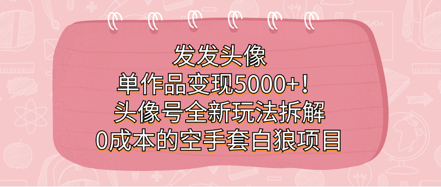 发发头像，单作品变现5000 ！头像号全新玩法拆解，0成本的空手套白狼项目-往来项目网