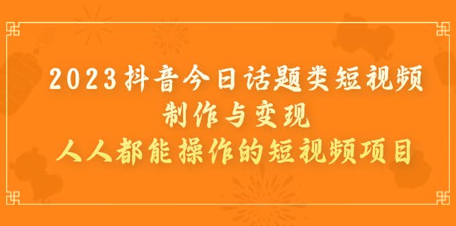 2023抖音今日话题类短视频制作与变现，人人都能操作的短视频项目-往来项目网