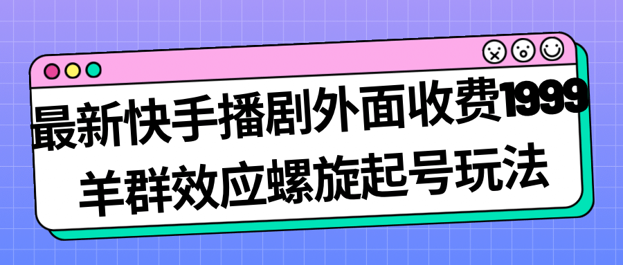 最新快手播剧外面收费1999羊群效应螺旋起号玩法配合流量日入几百完全没问题-往来项目网