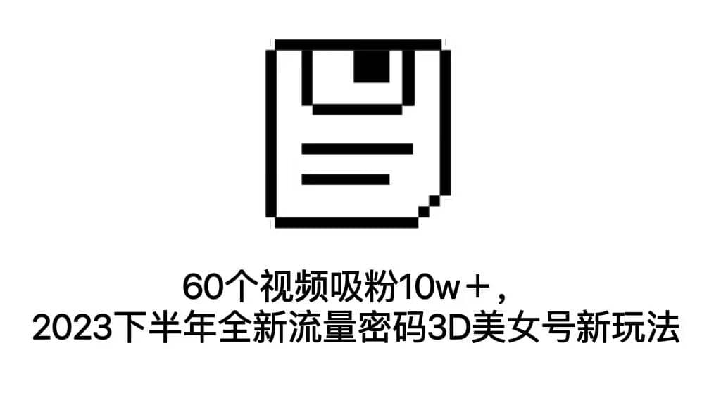 60个视频吸粉10w＋，2023下半年全新流量密码3D美女号新玩法（教程 资源）-往来项目网