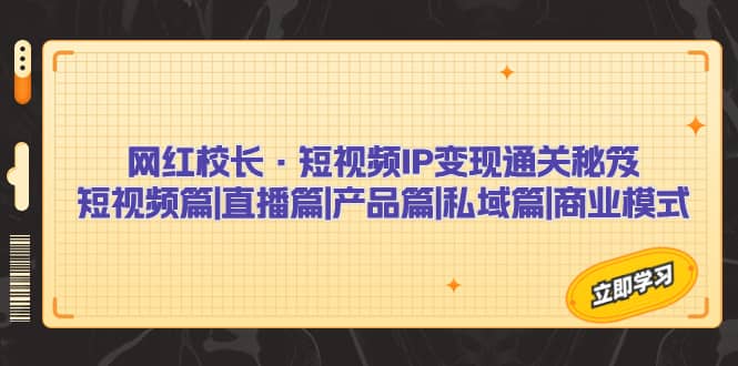 网红校长·短视频IP变现通关秘笈：短视频篇 直播篇 产品篇 私域篇 商业模式-往来项目网