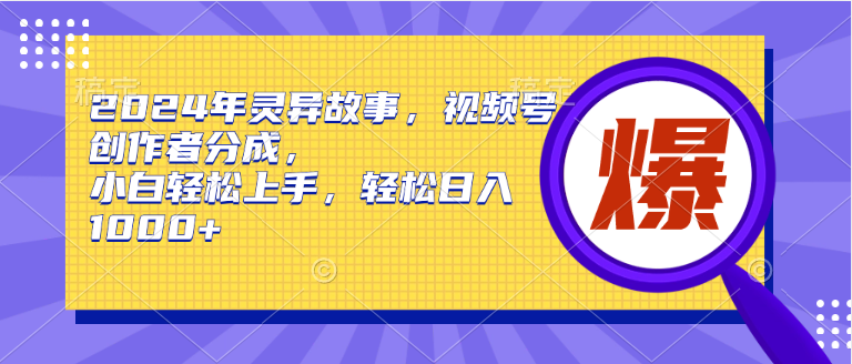 2024年灵异故事，视频号创作者分成，小白轻松上手，轻松日入1000+-往来项目网