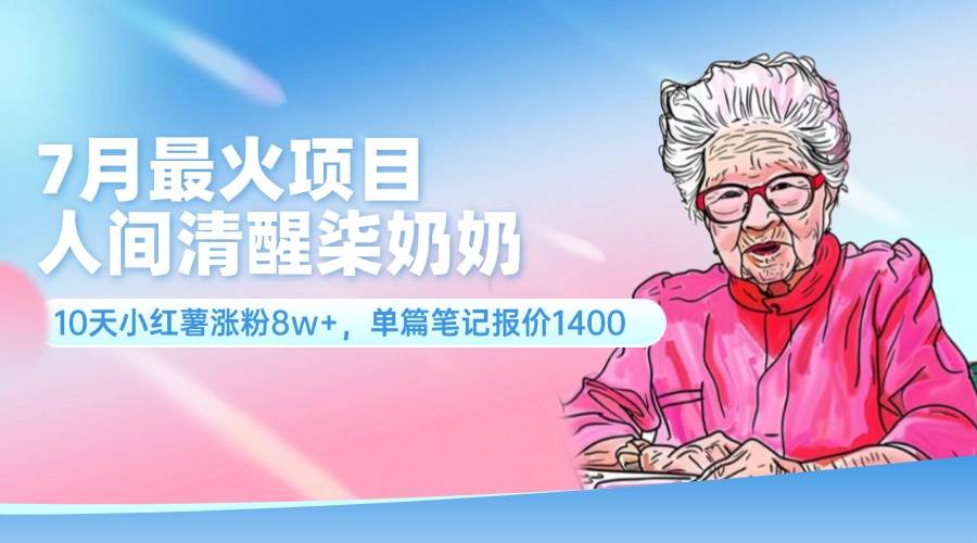 7月最火项目，人间清醒柒奶奶，10天小红薯涨粉8w+，单篇笔记报价1400.-往来项目网