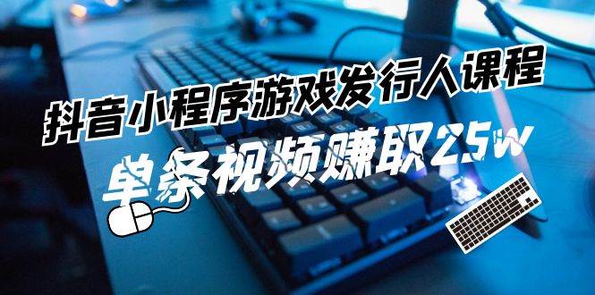 抖音小程序-游戏发行人课程：带你玩转游戏任务变现，单条视频赚取25w-往来项目网