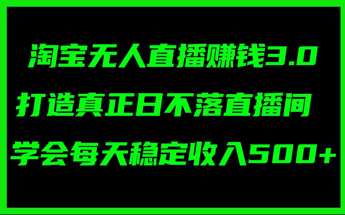 淘宝无人直播赚钱3.0，打造真正日不落直播间 ，学会每天稳定收入500+-往来项目网