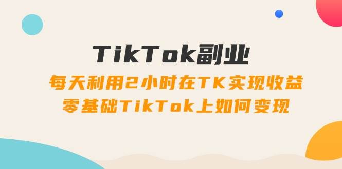 TikTok副业：每天利用2小时在TK实现收益，零基础TikTok上如何变现，34节程-往来项目网