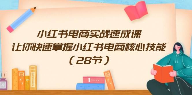 小红书电商实战速成课，让你快速掌握小红书电商核心技能（28节）-往来项目网