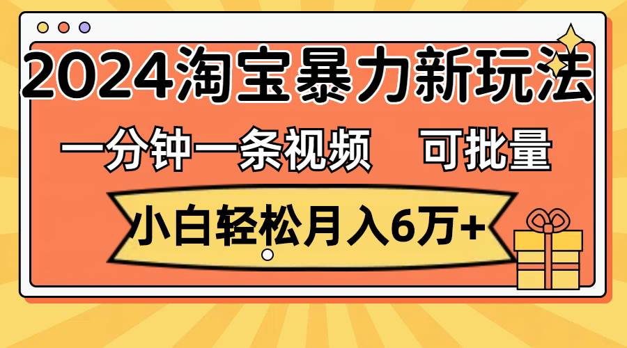 一分钟一条视频，小白轻松月入6万+，2024淘宝暴力新玩法，可批量放大收益-往来项目网