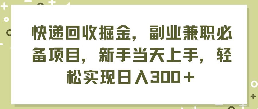 快递回收掘金，副业兼职必备项目，新手当天上手，轻松实现日入300＋-往来项目网