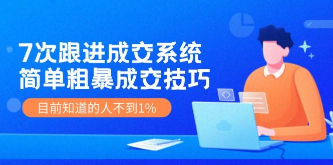 7次 跟进 成交系统：简单粗暴成交技巧，目前知道的人不到1%-往来项目网