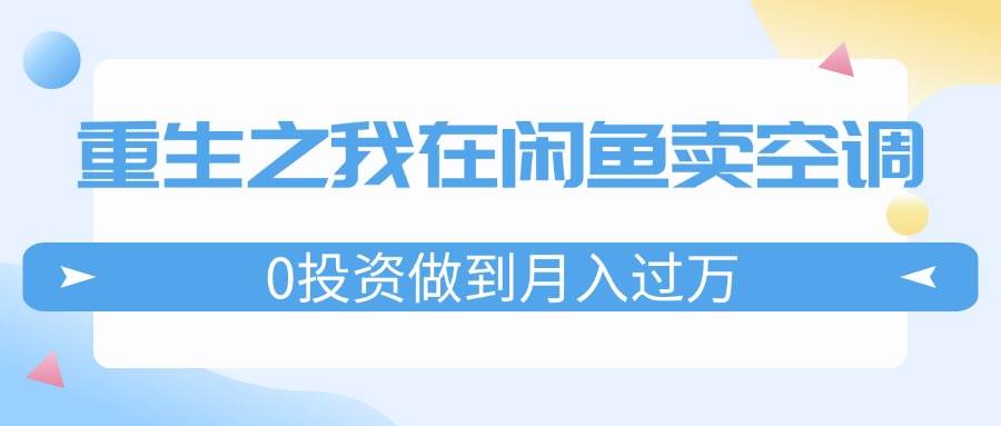 重生之我在闲鱼卖空调，0投资做到月入过万，迎娶白富美，走上人生巅峰-往来项目网