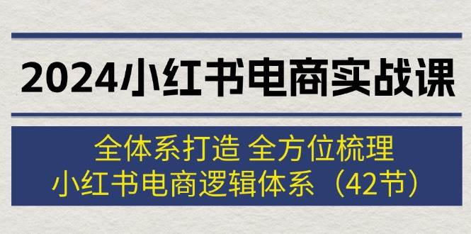 2024小红书电商实战课：全体系打造 全方位梳理 小红书电商逻辑体系 (42节)-往来项目网