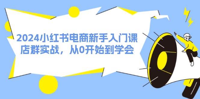 2024小红书电商新手入门课，店群实战，从0开始到学会（31节）-往来项目网