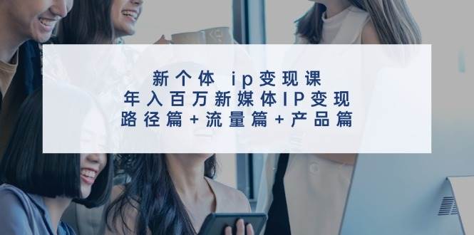 新个体 ip变现课，年入百万新媒体IP变现，路径篇+流量篇+产品篇-往来项目网