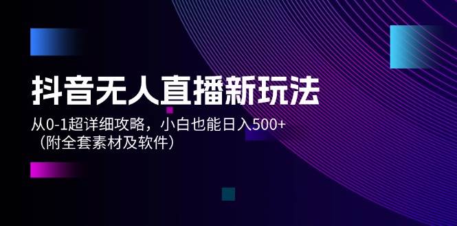 抖音无人直播新玩法，从0-1超详细攻略，小白也能日入500+（附全套素材…-往来项目网