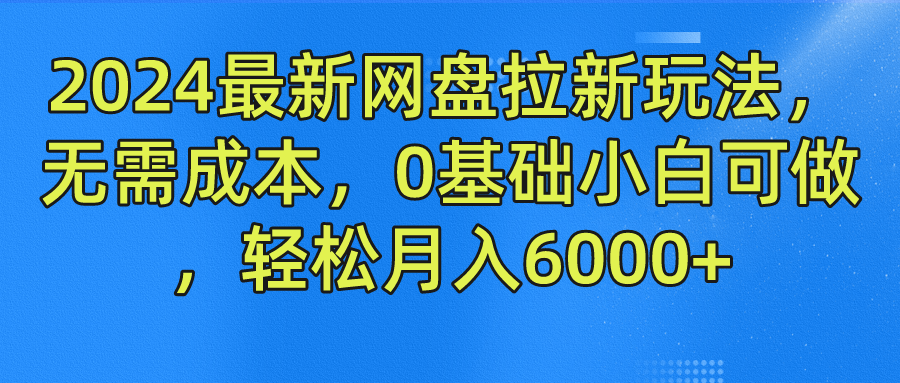 2024最新网盘拉新玩法，无需成本，0基础小白可做，轻松月入6000+-往来项目网