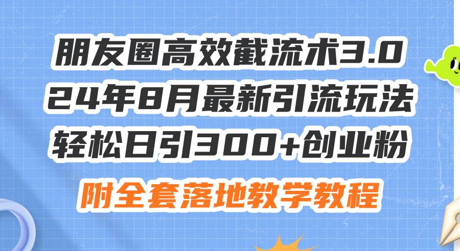 朋友圈高效截流术3.0，24年8月最新引流玩法，轻松日引300+创业粉，附全…-往来项目网